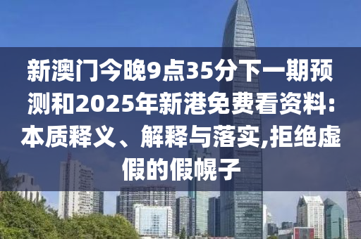 新澳門今晚9點35分下一期預(yù)測和2025年新港免費(fèi)看資料:本質(zhì)釋義、解釋與落實,拒絕虛假的假幌子