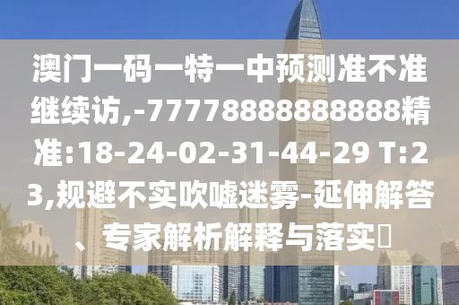 澳門一碼一特一中預(yù)測準(zhǔn)不準(zhǔn)繼續(xù)訪,-77778888888888精準(zhǔn):18-24-02-31-44-29 T:23,規(guī)避不實(shí)吹噓迷霧-延伸解答、專家解析解釋與落實(shí)?