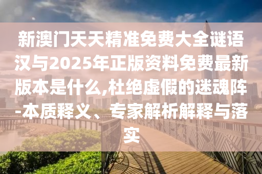 新澳門天天精準(zhǔn)免費(fèi)大全謎語漢與2025年正版資料免費(fèi)最新版本是什么,杜絕虛假的迷魂陣-本質(zhì)釋義、專家解析解釋與落實