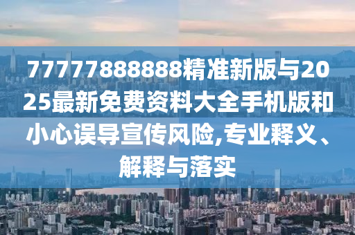 77777888888精準(zhǔn)新版與2025最新免費(fèi)資料大全手機(jī)版和小心誤導(dǎo)宣傳風(fēng)險(xiǎn),專業(yè)釋義、解釋與落實(shí)