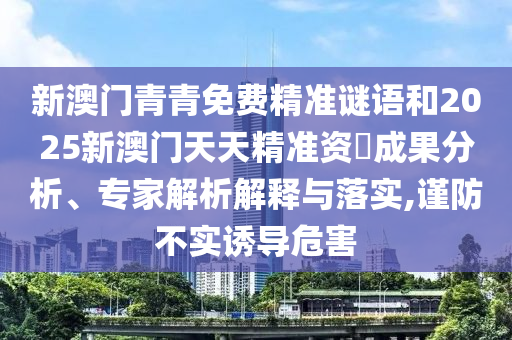 新澳門青青免費精準(zhǔn)謎語和2025新澳門天天精準(zhǔn)資枓成果分析、專家解析解釋與落實,謹(jǐn)防不實誘導(dǎo)危害
