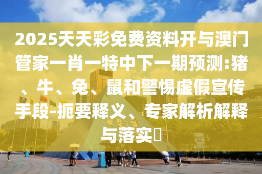2025天天彩免費(fèi)資料開(kāi)與澳門管家一肖一特中下一期預(yù)測(cè):豬、牛、兔、鼠和警惕虛假宣傳手段-扼要釋義、專家解析解釋與落實(shí)?