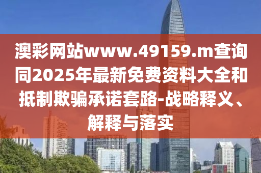 澳彩網(wǎng)站www.49159.m查詢同2025年最新免費(fèi)資料大全和抵制欺騙承諾套路-戰(zhàn)略釋義、解釋與落實(shí)