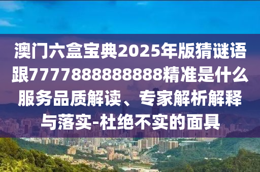 澳門(mén)六盒寶典2025年版猜謎語(yǔ)跟7777888888888精準(zhǔn)是什么服務(wù)品質(zhì)解讀、專家解析解釋與落實(shí)-杜絕不實(shí)的面具