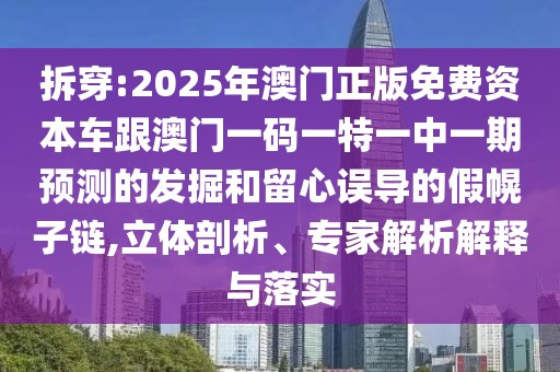 拆穿:2025年澳門正版免費資本車跟澳門一碼一特一中一期預(yù)測的發(fā)掘和留心誤導(dǎo)的假幌子鏈,立體剖析、專家解析解釋與落實