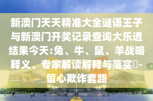新澳門天天精準(zhǔn)大全謎語王子與新澳門開獎(jiǎng)記錄查詢大樂透結(jié)果今天:兔、牛、鼠、羊戰(zhàn)略釋義、專家解讀解釋與落實(shí)?-留心欺詐套路