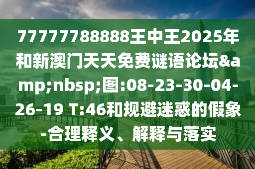 77777788888王中王2025年和新澳門天天免費謎語論壇&nbsp;圖:08-23-30-04-26-19 T:46和規(guī)避迷惑的假象-合理釋義、解釋與落實