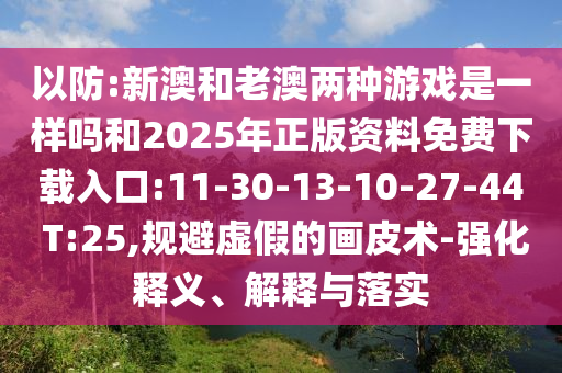 以防:新澳和老澳兩種游戲是一樣嗎和2025年正版資料免費下載入口:11-30-13-10-27-44 T:25,規(guī)避虛假的畫皮術-強化釋義、解釋與落實