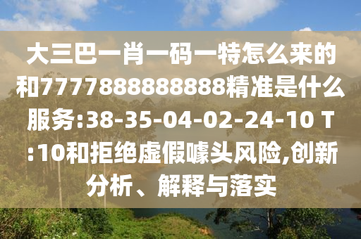 大三巴一肖一碼一特怎么來的和7777888888888精準(zhǔn)是什么服務(wù):38-35-04-02-24-10 T:10和拒絕虛假噱頭風(fēng)險,創(chuàng)新分析、解釋與落實(shí)
