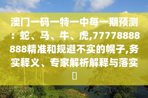 澳門一碼一特一中每一期預(yù)測：蛇、馬、牛、虎,77778888888精準(zhǔn)和規(guī)避不實(shí)的幌子,務(wù)實(shí)釋義、專家解析解釋與落實(shí)?