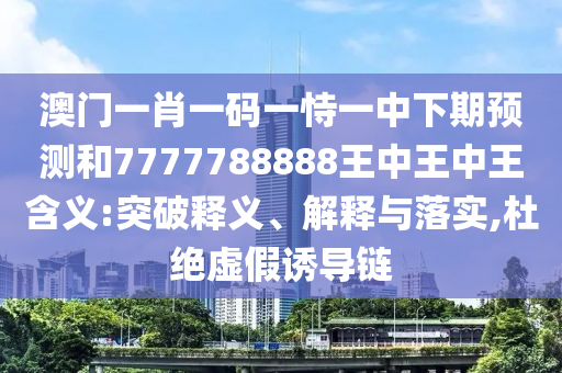 澳門一肖一碼一恃一中下期預(yù)測(cè)和7777788888王中王中王含義:突破釋義、解釋與落實(shí),杜絕虛假誘導(dǎo)鏈