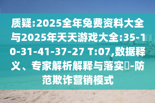 質(zhì)疑:2025全年兔費資料大全與2025年天天游戲大全:35-10-31-41-37-27 T:07,數(shù)據(jù)釋義、專家解析解釋與落實?-防范欺詐營銷模式