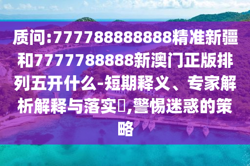 質(zhì)問:777788888888精準(zhǔn)新疆和7777788888新澳門正版排列五開什么-短期釋義、專家解析解釋與落實(shí)?,警惕迷惑的策略