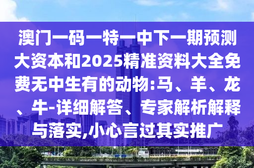 澳門一碼一特一中下一期預(yù)測大資本和2025精準資料大全免費無中生有的動物:馬、羊、龍、牛-詳細解答、專家解析解釋與落實,小心言過其實推廣