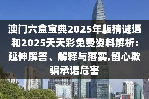 澳門六盒寶典2025年版猜謎語和2025天天彩免費資料解析:延伸解答、解釋與落實,留心欺騙承諾危害