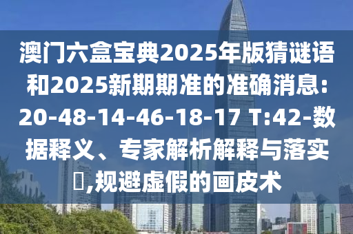 澳門六盒寶典2025年版猜謎語和2025新期期準(zhǔn)的準(zhǔn)確消息:20-48-14-46-18-17 T:42-數(shù)據(jù)釋義、專家解析解釋與落實?,規(guī)避虛假的畫皮術(shù)