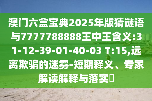 澳門六盒寶典2025年版猜謎語(yǔ)與7777788888王中王含義:31-12-39-01-40-03 T:15,遠(yuǎn)離欺騙的迷霧-短期釋義、專家解讀解釋與落實(shí)?