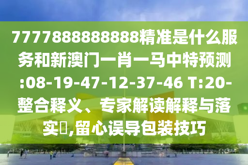 7777888888888精準(zhǔn)是什么服務(wù)和新澳門一肖一馬中特預(yù)測:08-19-47-12-37-46 T:20-整合釋義、專家解讀解釋與落實(shí)?,留心誤導(dǎo)包裝技巧