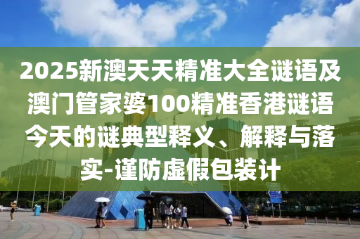 2025新澳天天精準(zhǔn)大全謎語及澳門管家婆100精準(zhǔn)香港謎語今天的謎典型釋義、解釋與落實(shí)-謹(jǐn)防虛假包裝計(jì)