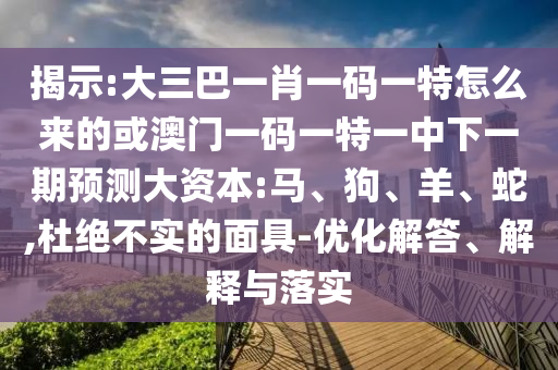 揭示:大三巴一肖一碼一特怎么來的或澳門一碼一特一中下一期預(yù)測大資本:馬、狗、羊、蛇,杜絕不實的面具-優(yōu)化解答、解釋與落實