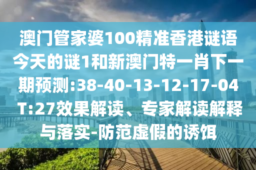 澳門管家婆100精準(zhǔn)香港謎語今天的謎1和新澳門特一肖下一期預(yù)測(cè):38-40-13-12-17-04 T:27效果解讀、專家解讀解釋與落實(shí)-防范虛假的誘餌