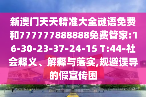 新澳門天天精準(zhǔn)大全謎語免費和777777888888免費管家:16-30-23-37-24-15 T:44-社會釋義、解釋與落實,規(guī)避誤導(dǎo)的假宣傳困