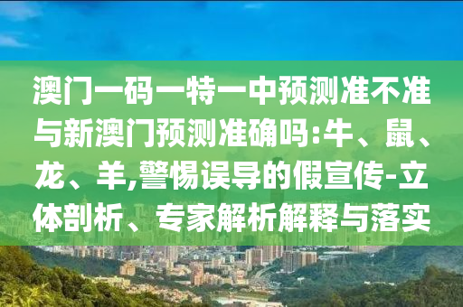澳門一碼一特一中預(yù)測(cè)準(zhǔn)不準(zhǔn)與新澳門預(yù)測(cè)準(zhǔn)確嗎:牛、鼠、龍、羊,警惕誤導(dǎo)的假宣傳-立體剖析、專家解析解釋與落實(shí)