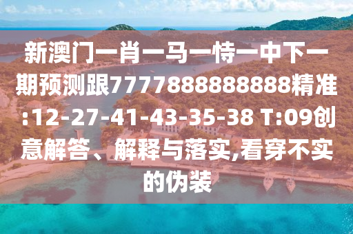 新澳門一肖一馬一恃一中下一期預(yù)測跟7777888888888精準(zhǔn):12-27-41-43-35-38 T:09創(chuàng)意解答、解釋與落實(shí),看穿不實(shí)的偽裝