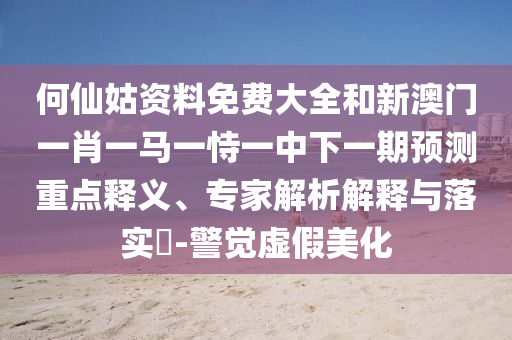何仙姑資料免費大全和新澳門一肖一馬一恃一中下一期預測重點釋義、專家解析解釋與落實?-警覺虛假美化