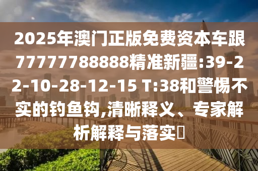2025年澳門正版免費資本車跟77777788888精準(zhǔn)新疆:39-22-10-28-12-15 T:38和警惕不實的釣魚鉤,清晰釋義、專家解析解釋與落實?