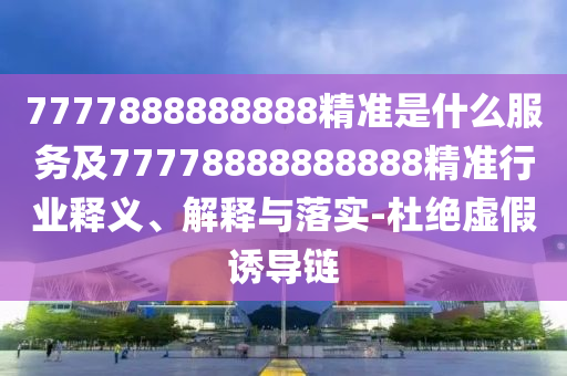 7777888888888精準(zhǔn)是什么服務(wù)及77778888888888精準(zhǔn)行業(yè)釋義、解釋與落實(shí)-杜絕虛假誘導(dǎo)鏈