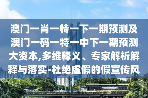 澳門一肖一特一下一期預(yù)測及澳門一碼一特一中下一期預(yù)測大資本,多維釋義、專家解析解釋與落實-杜絕虛假的假宣傳風(fēng)