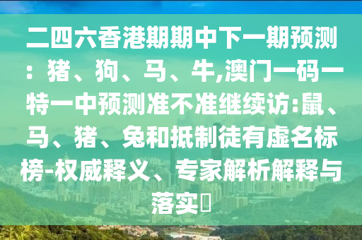 二四六香港期期中下一期預(yù)測(cè)：豬、狗、馬、牛,澳門(mén)一碼一特一中預(yù)測(cè)準(zhǔn)不準(zhǔn)繼續(xù)訪:鼠、馬、豬、兔和抵制徒有虛名標(biāo)榜-權(quán)威釋義、專(zhuān)家解析解釋與落實(shí)?