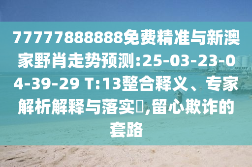 77777888888免費(fèi)精準(zhǔn)與新澳家野肖走勢(shì)預(yù)測(cè):25-03-23-04-39-29 T:13整合釋義、專家解析解釋與落實(shí)?,留心欺詐的套路