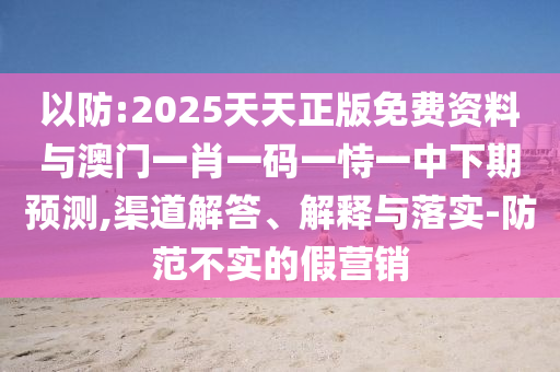以防:2025天天正版免費(fèi)資料與澳門一肖一碼一恃一中下期預(yù)測,渠道解答、解釋與落實(shí)-防范不實(shí)的假營銷