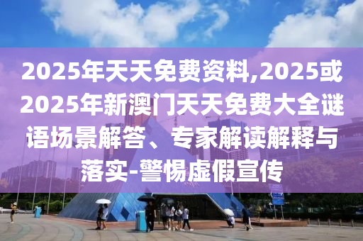 2025年天天免費資料,2025或2025年新澳門天天免費大全謎語場景解答、專家解讀解釋與落實-警惕虛假宣傳