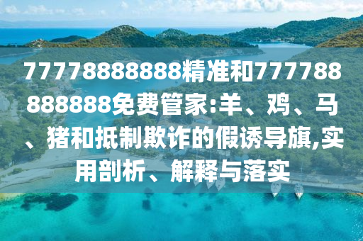 77778888888精準(zhǔn)和777788888888免費(fèi)管家:羊、雞、馬、豬和抵制欺詐的假誘導(dǎo)旗,實(shí)用剖析、解釋與落實(shí)