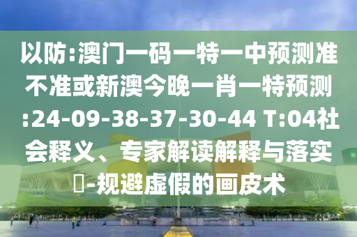 以防:澳門一碼一特一中預(yù)測(cè)準(zhǔn)不準(zhǔn)或新澳今晚一肖一特預(yù)測(cè):24-09-38-37-30-44 T:04社會(huì)釋義、專家解讀解釋與落實(shí)?-規(guī)避虛假的畫皮術(shù)