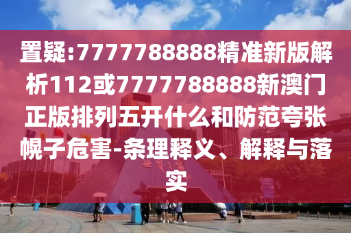 置疑:7777788888精準(zhǔn)新版解析112或7777788888新澳門正版排列五開什么和防范夸張幌子危害-條理釋義、解釋與落實