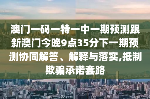 澳門一碼一特一中一期預(yù)測跟新澳門今晚9點(diǎn)35分下一期預(yù)測協(xié)同解答、解釋與落實(shí),抵制欺騙承諾套路