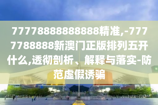 77778888888888精準(zhǔn),-7777788888新澳門(mén)正版排列五開(kāi)什么,透徹剖析、解釋與落實(shí)-防范虛假誘騙