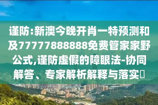 謹(jǐn)防:新澳今晚開肖一特預(yù)測和及77777888888免費管家家野公式,謹(jǐn)防虛假的障眼法-協(xié)同解答、專家解析解釋與落實?