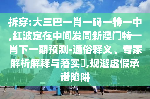 拆穿:大三巴一肖一碼一特一中,紅波定在中間發(fā)同新澳門特一肖下一期預(yù)測-通俗釋義、專家解析解釋與落實?,規(guī)避虛假承諾陷阱