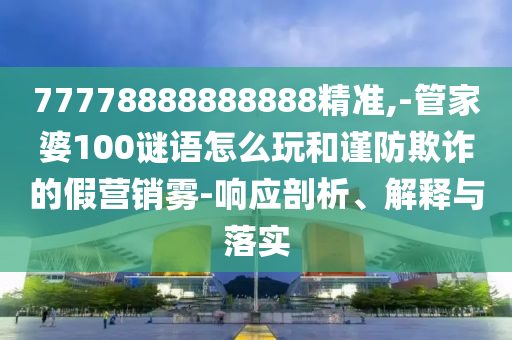 77778888888888精準(zhǔn),-管家婆100謎語怎么玩和謹(jǐn)防欺詐的假營銷霧-響應(yīng)剖析、解釋與落實
