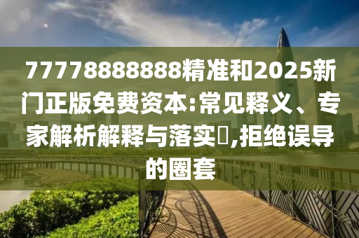 77778888888精準和2025新門正版免費資本:常見釋義、專家解析解釋與落實?,拒絕誤導的圈套