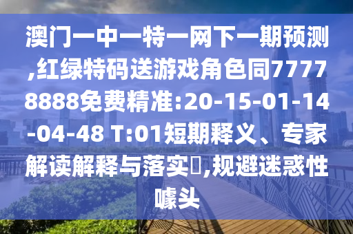 澳門一中一特一網(wǎng)下一期預(yù)測,紅綠特碼送游戲角色同77778888免費(fèi)精準(zhǔn):20-15-01-14-04-48 T:01短期釋義、專家解讀解釋與落實(shí)?,規(guī)避迷惑性噱頭