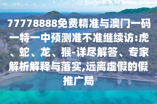 77778888免費(fèi)精準(zhǔn)與澳門一碼一特一中預(yù)測(cè)準(zhǔn)不準(zhǔn)繼續(xù)訪:虎、蛇、龍、猴-詳盡解答、專家解析解釋與落實(shí),遠(yuǎn)離虛假的假推廣局