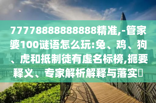 77778888888888精準(zhǔn),-管家婆100謎語怎么玩:兔、雞、狗、虎和抵制徒有虛名標(biāo)榜,扼要釋義、專家解析解釋與落實(shí)?