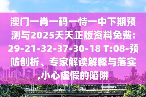 澳門一肖一碼一恃一中下期預(yù)測與2025天天正版資料免費:29-21-32-37-30-18 T:08-預(yù)防剖析、專家解讀解釋與落實,小心虛假的陷阱