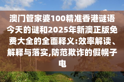 澳門管家婆100精準(zhǔn)香港謎語今天的謎和2025年新澳正版免費(fèi)大全的全面釋義:效率解讀、解釋與落實(shí),防范欺詐的假幌子電